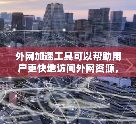 外网加速工具可以帮助用户更快地访问外网资源，特别是在国内网络环境下访问国外网站时。以下是一些常用的外网加速工具及其下载和安装指南