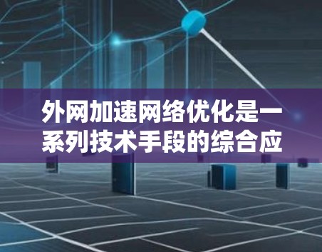 外网加速<strong>网络优化</strong>是一系列技术手段的综合应用，旨在提升用户访问外网资源的速度和稳定性。以下是对这一过程的详细分步说明