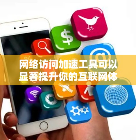 网络访问加速工具可以显著提升你的互联网体验,以下是对这些工具的详细分析和使用建议 网络访问加速工具可以显著提升你的互联网体验,以下是对这些工具的详细分析和使用建议