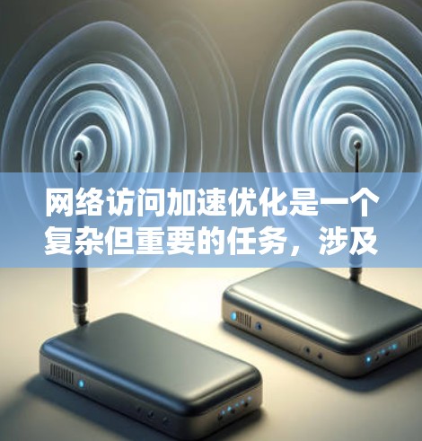 网络访问加速优化是一个复杂但重要的任务，涉及多个技术和策略。以下是对这一问题的系统化分析和解决方案