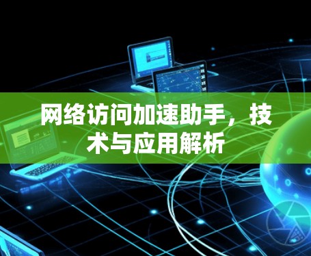 网络访问加速助手,技术与应用解析 网络访问加速助手,技术与应用解析