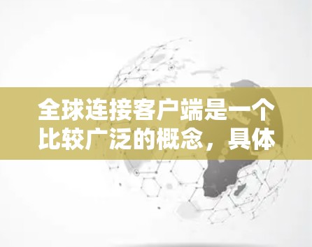 全球连接客户端是一个比较广泛的概念,具体含义取决于上下文。如果你指的是某个特定的软件、平台或技术,可能需要更多的信息来准确解释 全球连接客户端是一个比较广泛的概念,具体含义取决于上下文。如果你指的是某个特定的软件、平台或技术,可能需要更多的信息来准确解释