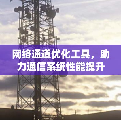 网络通道优化工具，助力通信系统性能提升