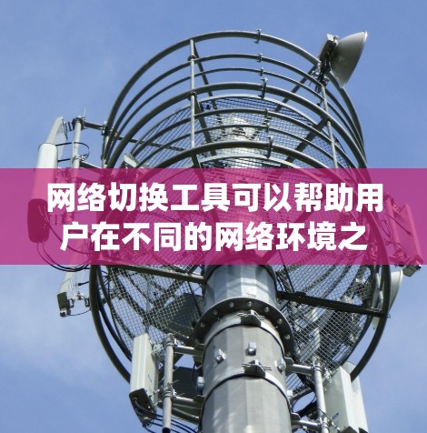 网络切换工具可以帮助用户在不同的网络环境之间快速切换，例如从公司网络切换到家用Wi-Fi，或者从一个VPN切换到另一个。以下是一些常用且强大的网络切换工具的合集，涵盖了多种操作系统和需求