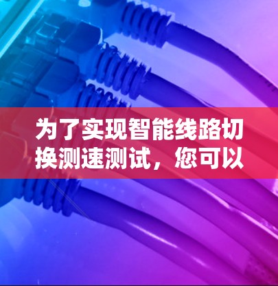 为了实现智能线路切换测速测试,您可以按照以下步骤使用合适的工具进行 为了实现智能线路切换测速测试,您可以按照以下步骤使用合适的工具进行