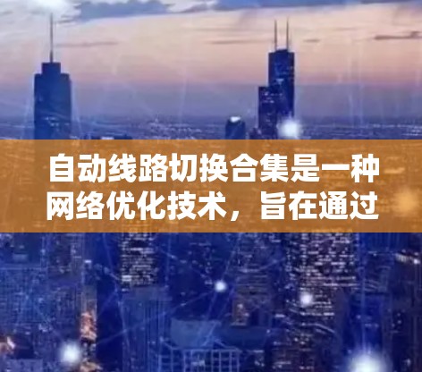 自动线路切换合集是一种<strong>网络优化</strong>技术，旨在通过动态调整网络路径来提升性能、减少延迟和提高带宽利用率。以下是对自动线路切换合集的详细分析和解释
