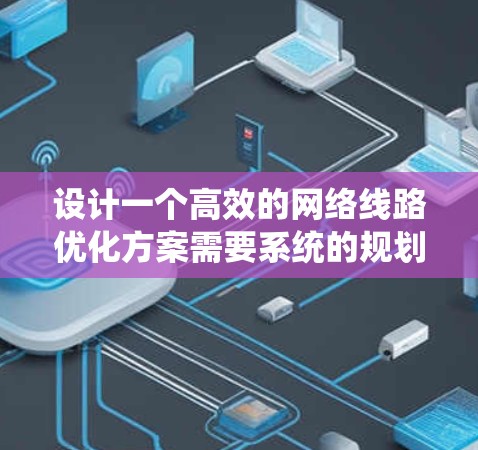 设计一个高效的网络线路优化方案需要系统的规划和实施步骤。以下是一个结构化的方案，帮助您实现网络性能的全面提升