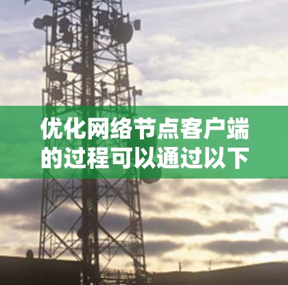 优化网络节点客户端的过程可以通过以下步骤系统地实现,以提升性能和稳定性 优化网络节点客户端的过程可以通过以下步骤系统地实现,以提升性能和稳定性
