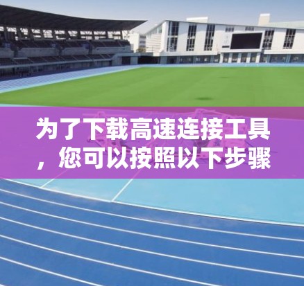为了下载高速连接工具，您可以按照以下步骤操作
