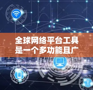 全球网络平台工具是一个多功能且广泛应用的领域，涵盖了从数据分析到实时通信的多个方面。以下是对这些工具的详细分类和总结，帮助您更好地理解和选择适合的工具