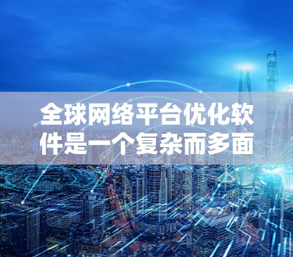 全球网络平台优化软件是一个复杂而多面的领域，涉及多个关键技术和应用场景。以下是对该领域的详细分析和总结