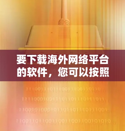 要下载海外网络平台的软件，您可以按照以下步骤操作