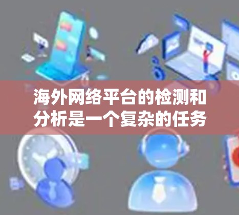 海外网络平台的检测和分析是一个复杂的任务,涉及多个方面,包括网络安全、内容监控、反爬虫、域名分析等。为了帮助用户解决这个问题,以下是一些常用的海外网络平台检测工具和方法 海外网络平台的检测和分析是一个复杂的任务,涉及多个方面,包括网络安全、内容监控、反爬虫、域名分析等。为了帮助用户解决这个问题,以下是一些常用的海外网络平台检测工具和方法