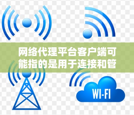 网络代理平台客户端可能指的是用于连接和管理网络代理服务器的客户端程序或工具。以下是一些常见的网络代理客户端及其特点