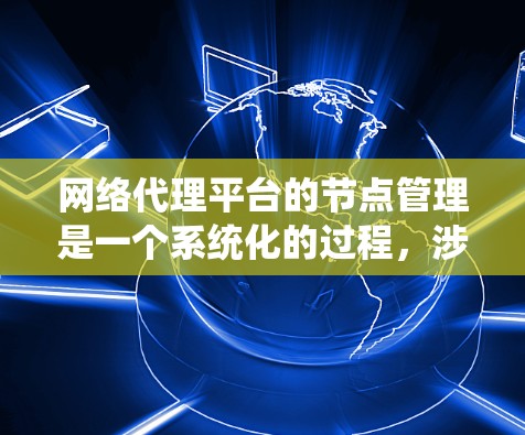 网络代理平台的节点管理是一个系统化的过程,涉及多个步骤和考虑因素。以下是一个有条理的步骤指南,帮助您有效管理网络代理平台的节点 网络代理平台的节点管理是一个系统化的过程,涉及多个步骤和考虑因素。以下是一个有条理的步骤指南,帮助您有效管理网络代理平台的节点