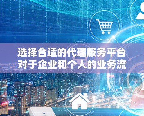 选择合适的代理服务平台对于企业和个人的业务流程至关重要。以下是对代理服务平台的详细分析和建议