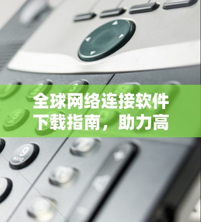 全球网络连接软件下载指南，助力高效通信