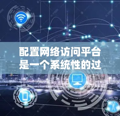 配置网络访问平台是一个系统性的过程,需要从规划、安装、配置到测试和维护各个方面进行全面考虑。以下是一个清晰的步骤指南,帮助您顺利完成网络访问平台的配置 配置网络访问平台是一个系统性的过程,需要从规划、安装、配置到测试和维护各个方面进行全面考虑。以下是一个清晰的步骤指南,帮助您顺利完成网络访问平台的配置