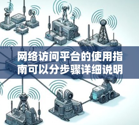 网络访问平台的使用指南可以分步骤详细说明,帮助用户从基础到高级操作。以下是分步骤的指南