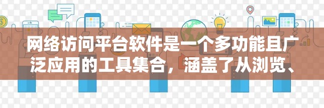网络访问平台软件是一个多功能且广泛应用的工具集合,涵盖了从浏览、安全到管理等多个方面。以下是对这些软件的分类和简要说明,帮助您根据需求选择合适的工具 网络访问平台软件是一个多功能且广泛应用的工具集合,涵盖了从浏览、安全到管理等多个方面。以下是对这些软件的分类和简要说明,帮助您根据需求选择合适的工具