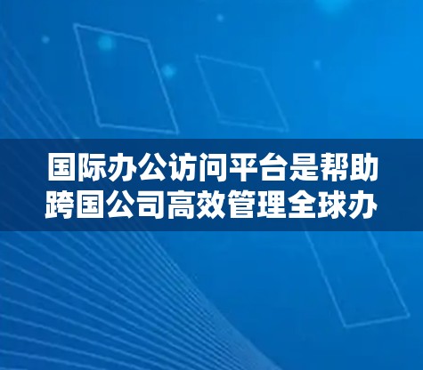 国际办公访问平台是帮助跨国公司高效管理全球办公环境的重要工具。以下是其关键功能和选择标准的详细分析