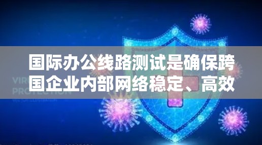 国际办公线路测试是确保跨国企业内部网络稳定、高效运行的关键过程。以下是对这一测试过程的详细总结 国际办公线路测试是确保跨国企业内部网络稳定、高效运行的关键过程。以下是对这一测试过程的详细总结