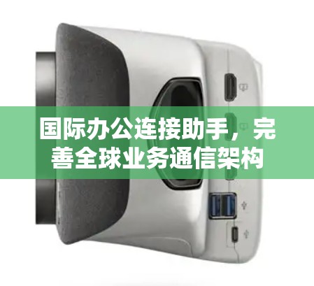 国际办公连接助手,完善全球业务通信架构 国际办公连接助手,完善全球业务通信架构
