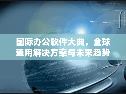 国际办公软件大典,全球通用解决方案与未来趋势分析 国际办公软件大典,全球通用解决方案与未来趋势分析