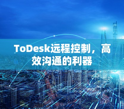 ToDesk远程控制,高效沟通的利器 ToDesk远程控制,高效沟通的利器