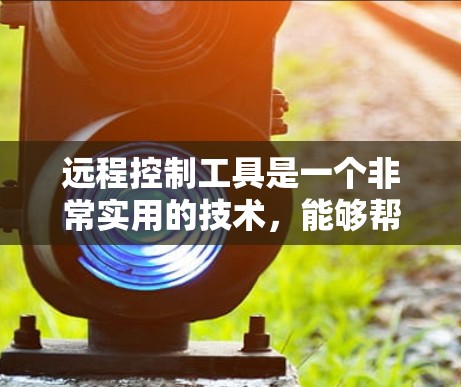 远程控制工具是一个非常实用的技术，能够帮助用户远程访问和控制计算机、设备或应用程序。以下是一些常见的远程控制工具的合集，涵盖了不同类型和用途的工具