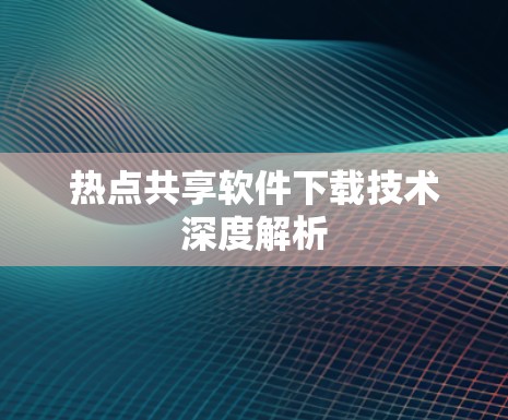 热点共享软件下载技术深度解析