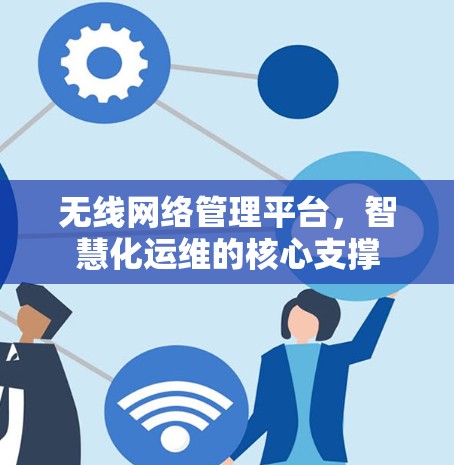 无线网络管理平台,智慧化运维的核心支撑 无线网络管理平台,智慧化运维的核心支撑