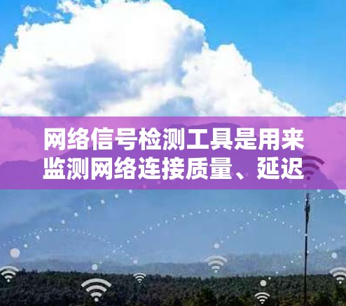 网络信号检测工具是用来监测网络连接质量、延迟、丢包情况的实用工具。以下是几种适合不同需求的网络信号检测工具推荐