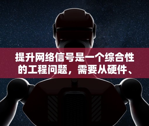 提升网络信号是一个综合性的工程问题，需要从硬件、环境、软件和网络环境等多个维度进行优化。以下是一个有条理的解决方案，帮助您全面提升网络信号