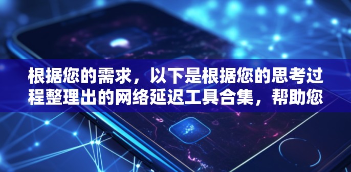根据您的需求，以下是根据您的思考过程整理出的网络延迟工具合集，帮助您有效测试和优化网络延迟问题