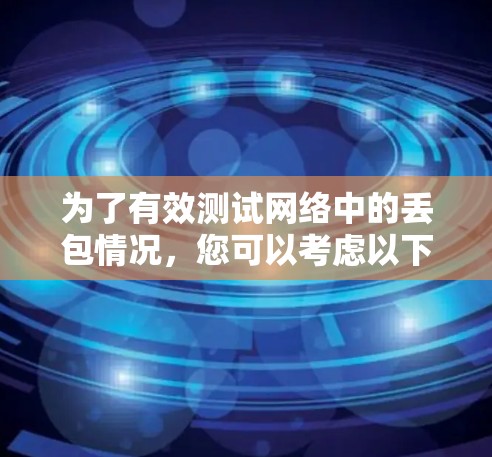为了有效测试网络中的丢包情况，您可以考虑以下步骤和推荐工具