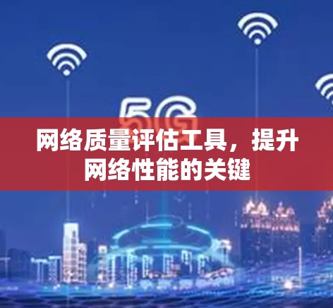 网络质量评估工具,提升网络性能的关键 网络质量评估工具,提升网络性能的关键
