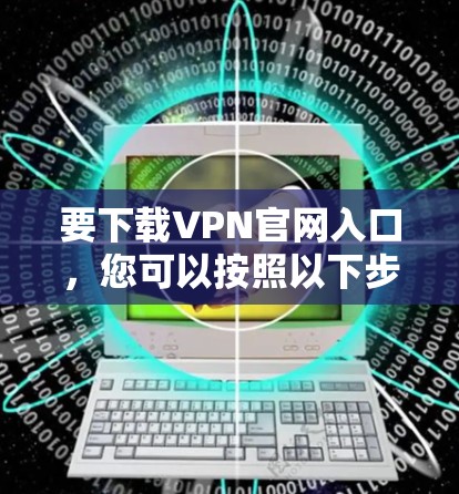 要下载VPN官网入口,您可以按照以下步骤操作 要下载VPN官网入口,您可以按照以下步骤操作