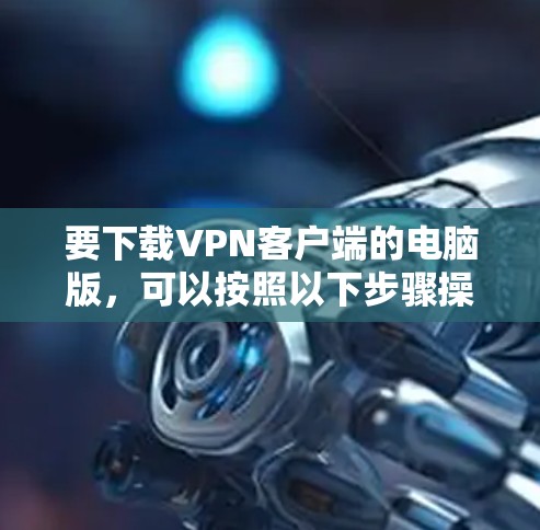 要下载VPN客户端的电脑版,可以按照以下步骤操作 要下载VPN客户端的电脑版,可以按照以下步骤操作