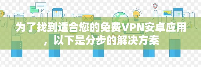为了找到适合您的免费VPN安卓应用，以下是分步的解决方案