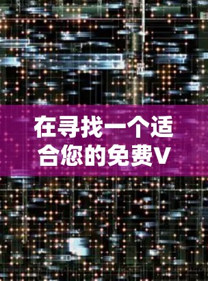 在寻找一个适合您的免费VPN工具时,您可以按照以下步骤进行 在寻找一个适合您的免费VPN工具时,您可以按照以下步骤进行