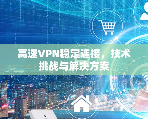 高速VPN稳定连接，技术挑战与解决方案