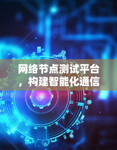 网络节点测试平台,构建智能化通信网络的关键工具 网络节点测试平台,构建智能化通信网络的关键工具