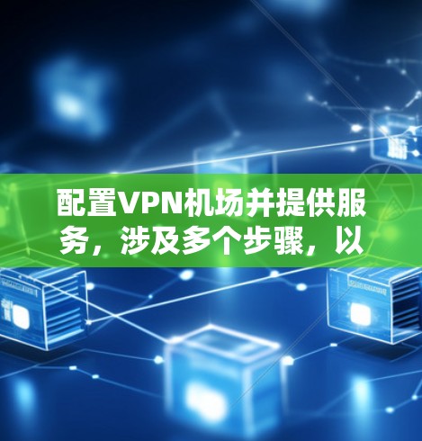 配置VPN机场并提供服务，涉及多个步骤，以下是详细的步骤指南