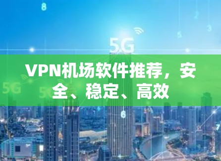 VPN机场软件推荐，安全、稳定、高效