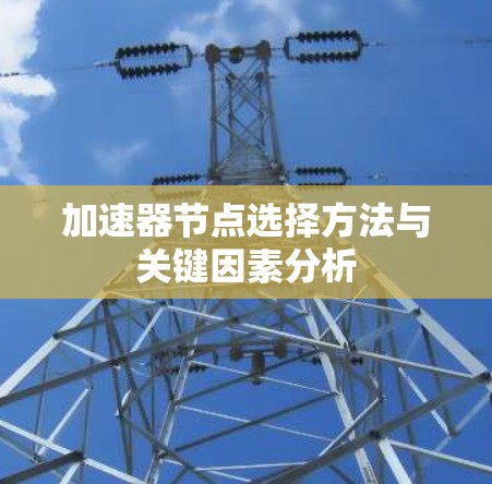加速器节点选择方法与关键因素分析 加速器节点选择方法与关键因素分析