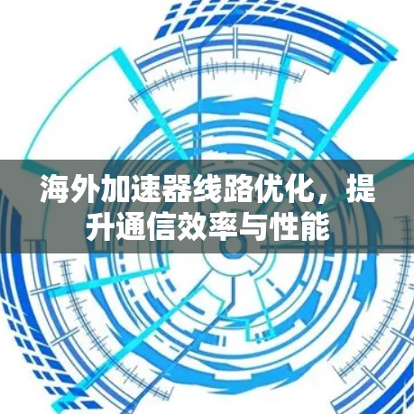 海外加速器线路优化，提升通信效率与性能