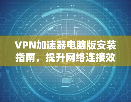 VPN加速器电脑版安装指南，提升网络连接效率的秘密武器
