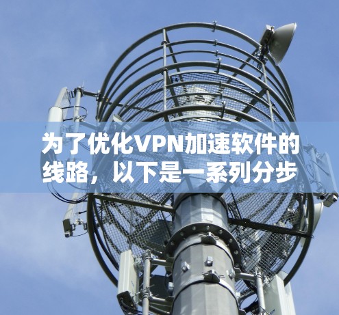 为了优化VPN加速软件的线路，以下是一系列分步骤的建议，帮助您实现更高效、更安全的VPN连接