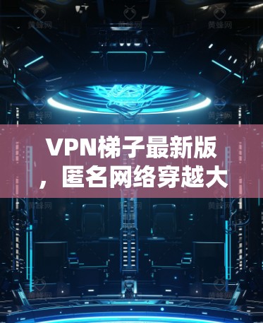 <strong>VPN梯子</strong>最新版，匿名网络穿越大破解